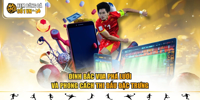 Đình Bắc Vua phá lưới và phong cách thi đấu đặc trưng